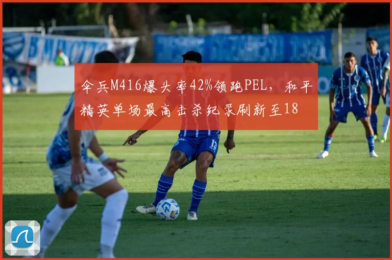 伞兵M416爆头率42%领跑PEL，和平精英单场最高击杀纪录刷新至18