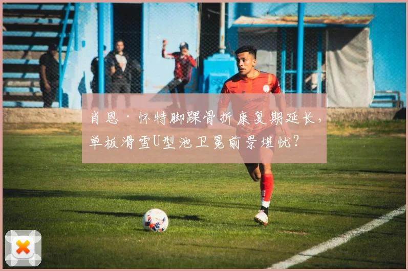 肖恩·怀特脚踝骨折康复期延长，单板滑雪U型池卫冕前景堪忧？