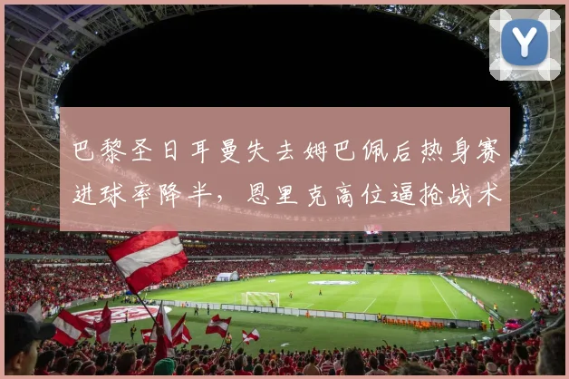 巴黎圣日耳曼失去姆巴佩后热身赛进球率降半，恩里克高位逼抢战术面临重建考验