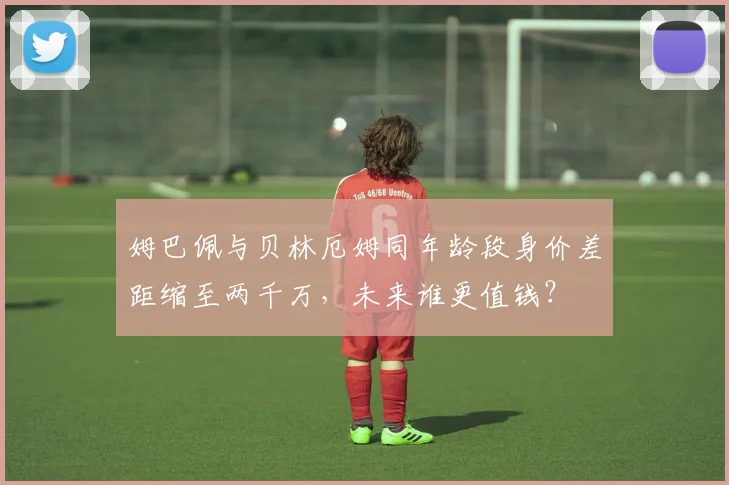 姆巴佩与贝林厄姆同年龄段身价差距缩至两千万，未来谁更值钱？