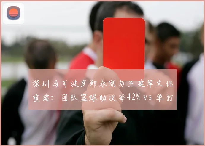 深圳马可波罗郑永刚与王建军文化重建：团队篮球助攻率42% vs 单打独斗得分占比54%