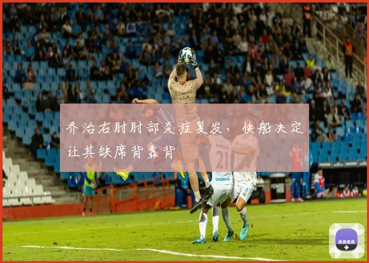 乔治右肘肘部炎症复发,快船决定让其缺席背靠背