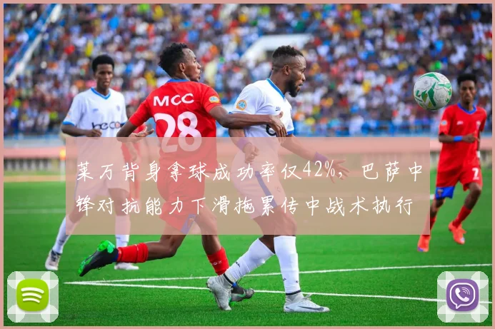 莱万背身拿球成功率仅42%，巴萨中锋对抗能力下滑拖累传中战术执行
