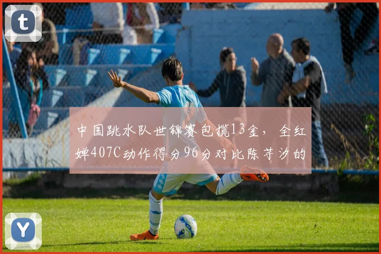 中国跳水队世锦赛包揽13金，全红婵407C动作得分96分对比陈芋汐的92分
