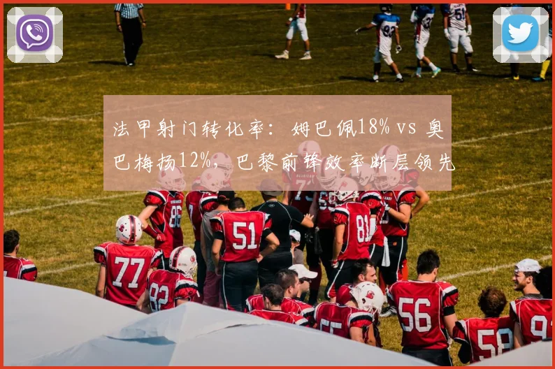 法甲射门转化率:姆巴佩18% vs 奥巴梅扬12%,巴黎前锋效率断层领先