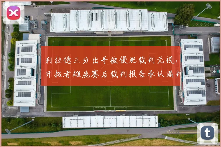利拉德三分出手被侵犯裁判无视,开拓者雄鹿赛后裁判报告承认漏判