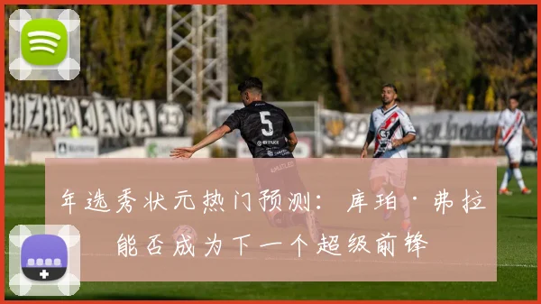 年选秀状元热门预测：库珀·弗拉格能否成为下一个超级前锋